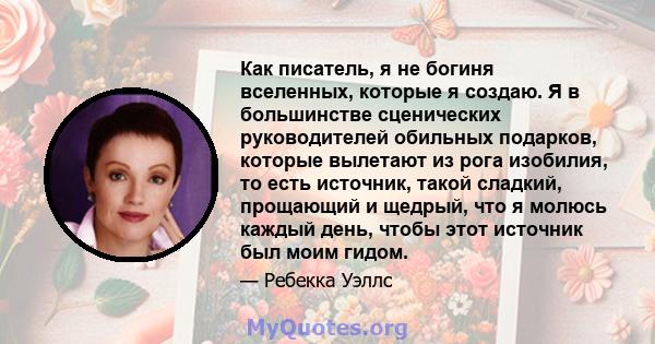 Как писатель, я не богиня вселенных, которые я создаю. Я в большинстве сценических руководителей обильных подарков, которые вылетают из рога изобилия, то есть источник, такой сладкий, прощающий и щедрый, что я молюсь