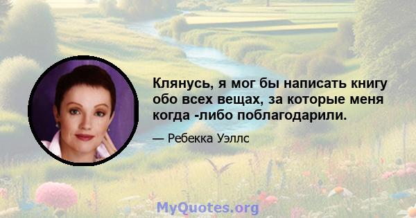 Клянусь, я мог бы написать книгу обо всех вещах, за которые меня когда -либо поблагодарили.