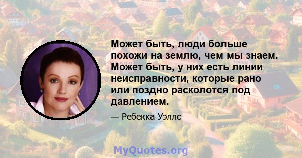 Может быть, люди больше похожи на землю, чем мы знаем. Может быть, у них есть линии неисправности, которые рано или поздно расколотся под давлением.