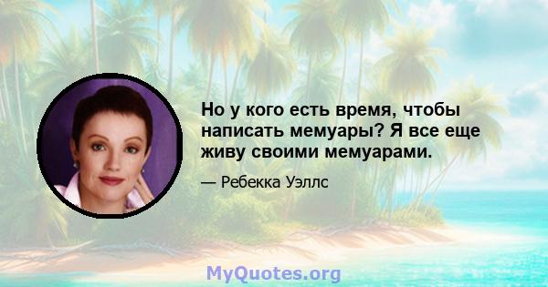 Но у кого есть время, чтобы написать мемуары? Я все еще живу своими мемуарами.