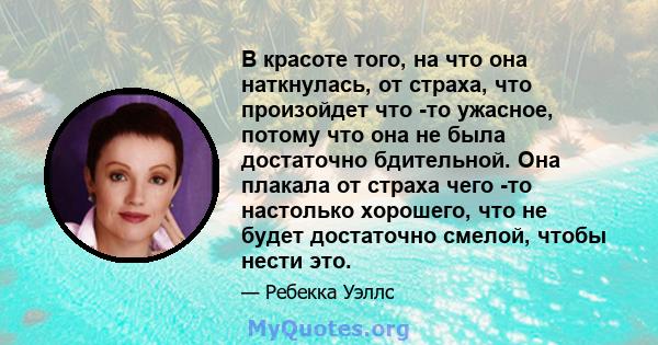 В красоте того, на что она наткнулась, от страха, что произойдет что -то ужасное, потому что она не была достаточно бдительной. Она плакала от страха чего -то настолько хорошего, что не будет достаточно смелой, чтобы