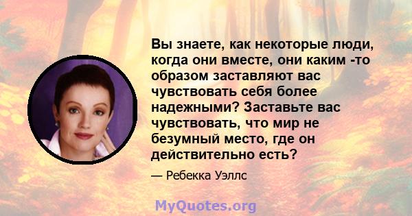 Вы знаете, как некоторые люди, когда они вместе, они каким -то образом заставляют вас чувствовать себя более надежными? Заставьте вас чувствовать, что мир не безумный место, где он действительно есть?