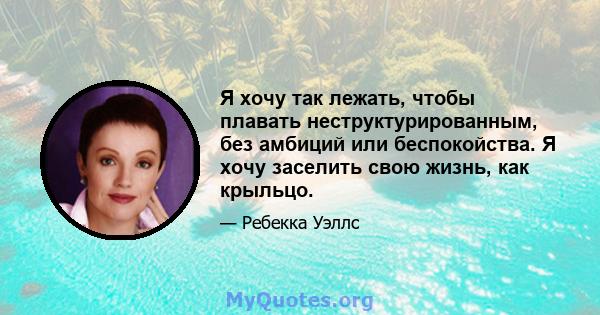 Я хочу так лежать, чтобы плавать неструктурированным, без амбиций или беспокойства. Я хочу заселить свою жизнь, как крыльцо.