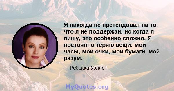 Я никогда не претендовал на то, что я не поддержан, но когда я пишу, это особенно сложно. Я постоянно теряю вещи: мои часы, мои очки, мои бумаги, мой разум.