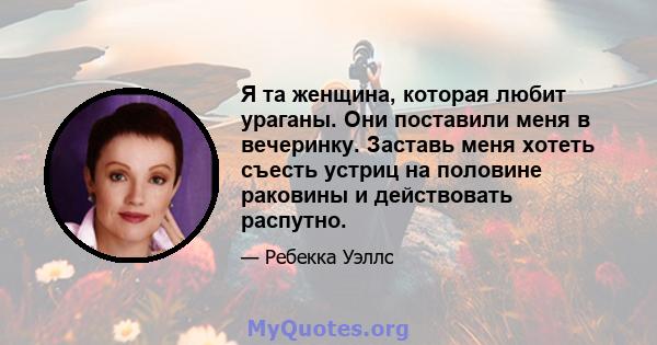 Я та женщина, которая любит ураганы. Они поставили меня в вечеринку. Заставь меня хотеть съесть устриц на половине раковины и действовать распутно.