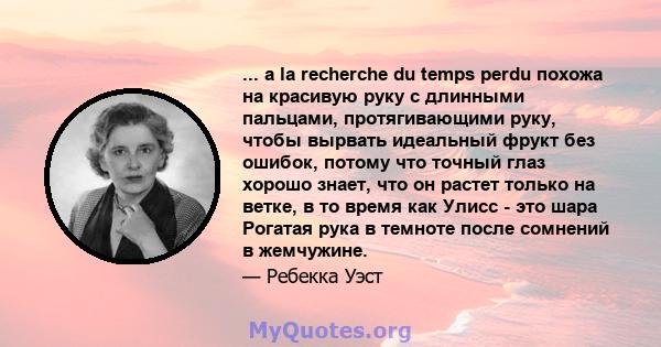 ... a la recherche du temps perdu похожа на красивую руку с длинными пальцами, протягивающими руку, чтобы вырвать идеальный фрукт без ошибок, потому что точный глаз хорошо знает, что он растет только на ветке, в то