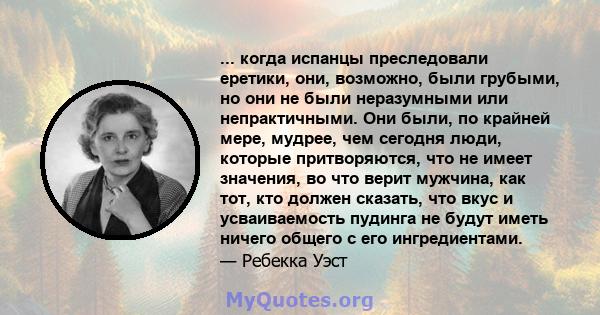 ... когда испанцы преследовали еретики, они, возможно, были грубыми, но они не были неразумными или непрактичными. Они были, по крайней мере, мудрее, чем сегодня люди, которые притворяются, что не имеет значения, во что 