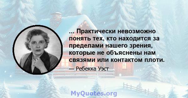 ... Практически невозможно понять тех, кто находится за пределами нашего зрения, которые не объяснены нам связями или контактом плоти.