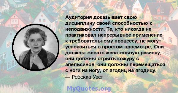 Аудитория доказывает свою дисциплину своей способностью к неподвижности. Те, кто никогда не практиковал непрерывное применение к требовательному процессу, не могут успокоиться в простом просмотре; Они должны жевать