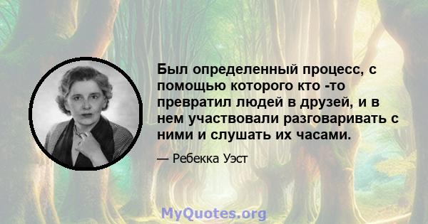 Был определенный процесс, с помощью которого кто -то превратил людей в друзей, и в нем участвовали разговаривать с ними и слушать их часами.