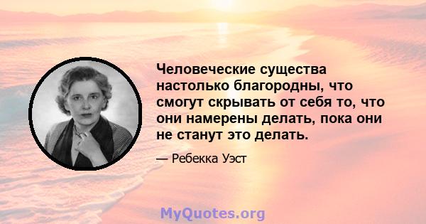 Человеческие существа настолько благородны, что смогут скрывать от себя то, что они намерены делать, пока они не станут это делать.