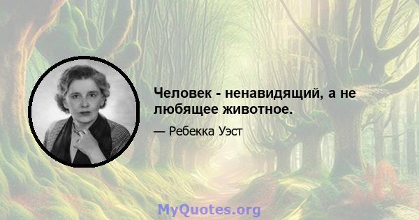 Человек - ненавидящий, а не любящее животное.