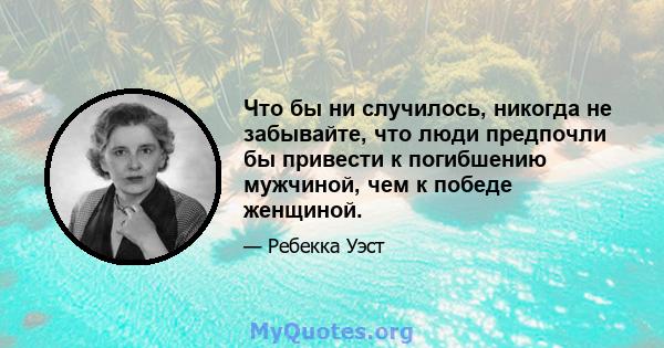 Что бы ни случилось, никогда не забывайте, что люди предпочли бы привести к погибшению мужчиной, чем к победе женщиной.