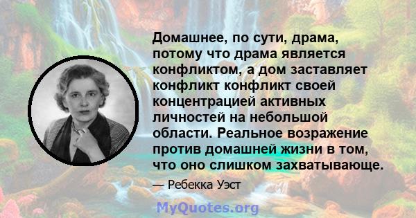 Домашнее, по сути, драма, потому что драма является конфликтом, а дом заставляет конфликт конфликт своей концентрацией активных личностей на небольшой области. Реальное возражение против домашней жизни в том, что оно