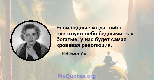 Если бедные когда -либо чувствуют себя бедными, как богатые, у нас будет самая кровавая революция.