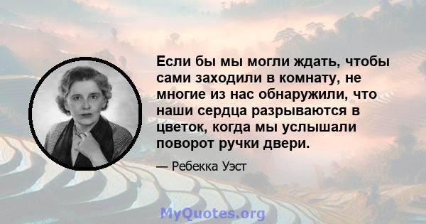 Если бы мы могли ждать, чтобы сами заходили в комнату, не многие из нас обнаружили, что наши сердца разрываются в цветок, когда мы услышали поворот ручки двери.