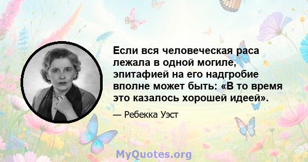 Если вся человеческая раса лежала в одной могиле, эпитафией на его надгробие вполне может быть: «В то время это казалось хорошей идеей».