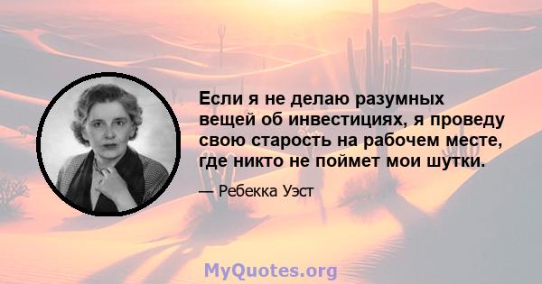 Если я не делаю разумных вещей об инвестициях, я проведу свою старость на рабочем месте, где никто не поймет мои шутки.