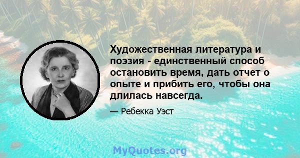 Художественная литература и поэзия - единственный способ остановить время, дать отчет о опыте и прибить его, чтобы она длилась навсегда.