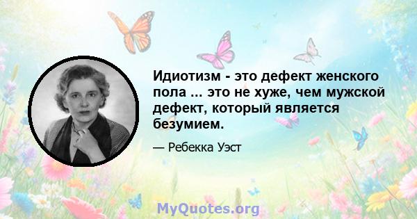 Идиотизм - это дефект женского пола ... это не хуже, чем мужской дефект, который является безумием.