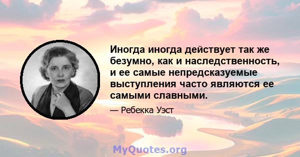 Иногда иногда действует так же безумно, как и наследственность, и ее самые непредсказуемые выступления часто являются ее самыми славными.