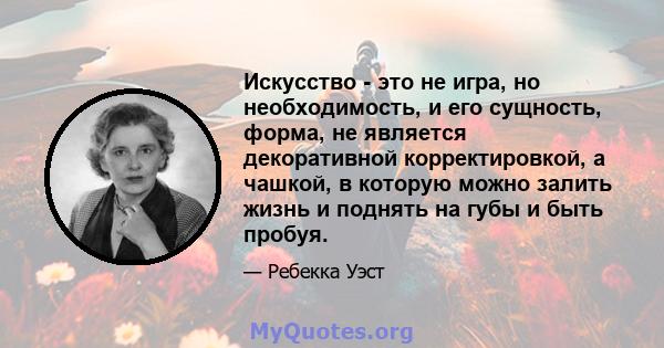 Искусство - это не игра, но необходимость, и его сущность, форма, не является декоративной корректировкой, а чашкой, в которую можно залить жизнь и поднять на губы и быть пробуя.