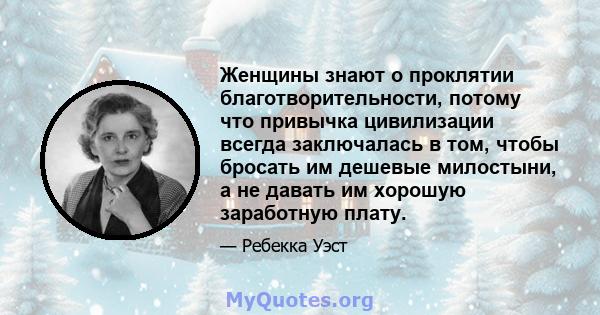 Женщины знают о проклятии благотворительности, потому что привычка цивилизации всегда заключалась в том, чтобы бросать им дешевые милостыни, а не давать им хорошую заработную плату.