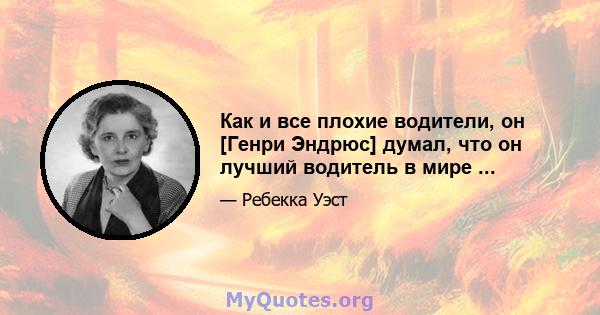 Как и все плохие водители, он [Генри Эндрюс] думал, что он лучший водитель в мире ...