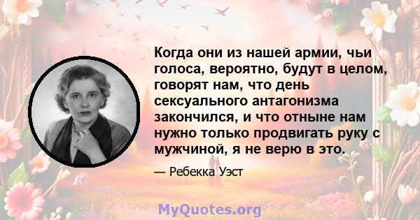 Когда они из нашей армии, чьи голоса, вероятно, будут в целом, говорят нам, что день сексуального антагонизма закончился, и что отныне нам нужно только продвигать руку с мужчиной, я не верю в это.