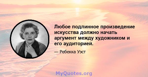 Любое подлинное произведение искусства должно начать аргумент между художником и его аудиторией.