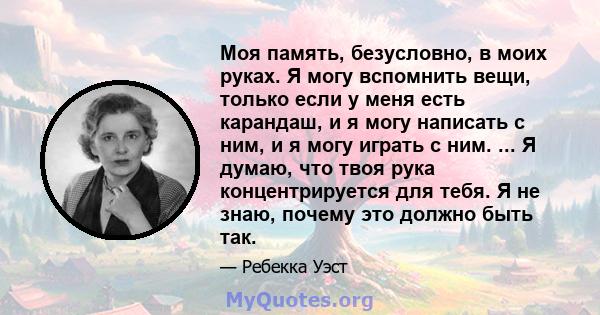 Моя память, безусловно, в моих руках. Я могу вспомнить вещи, только если у меня есть карандаш, и я могу написать с ним, и я могу играть с ним. ... Я думаю, что твоя рука концентрируется для тебя. Я не знаю, почему это