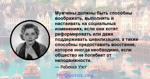 Мужчины должны быть способны воображать, выполнять и настаивать на социальных изменениях, если они хотят реформировать или даже поддерживать цивилизацию, а также способны предоставить восстание, которое иногда