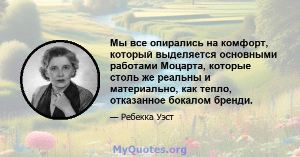 Мы все опирались на комфорт, который выделяется основными работами Моцарта, которые столь же реальны и материально, как тепло, отказанное бокалом бренди.