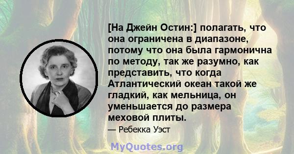 [На Джейн Остин:] полагать, что она ограничена в диапазоне, потому что она была гармонична по методу, так же разумно, как представить, что когда Атлантический океан такой же гладкий, как мельница, он уменьшается до