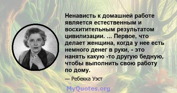 Ненависть к домашней работе является естественным и восхитительным результатом цивилизации. ... Первое, что делает женщина, когда у нее есть немного денег в руки, - это нанять какую -то другую бедную, чтобы выполнить