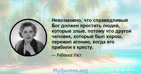 Невозможно, что справедливый Бог должен простить людей, которые злые, потому что другой человек, который был хорош, пережил агонию, когда его прибили к кресту.