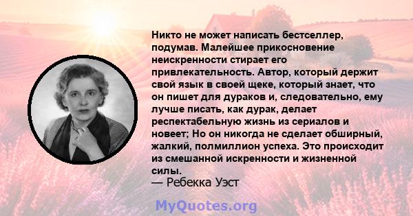 Никто не может написать бестселлер, подумав. Малейшее прикосновение неискренности стирает его привлекательность. Автор, который держит свой язык в своей щеке, который знает, что он пишет для дураков и, следовательно,