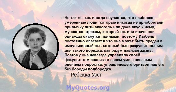 Но так же, как иногда случается, что наиболее умеренные люди, которые никогда не приобретали привычку пить алкоголь или даже вкус к нему, мучаются страхом, который так или иначе они однажды окажутся пьяными, поэтому