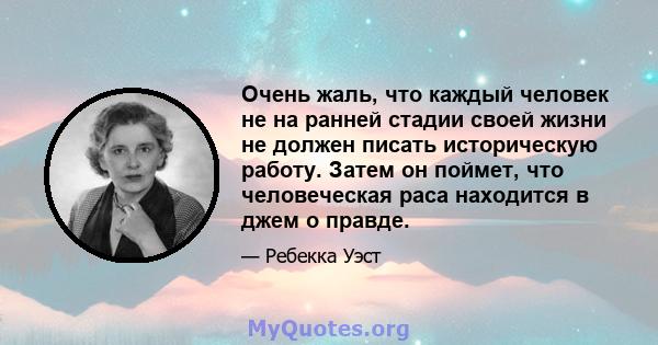 Очень жаль, что каждый человек не на ранней стадии своей жизни не должен писать историческую работу. Затем он поймет, что человеческая раса находится в джем о правде.