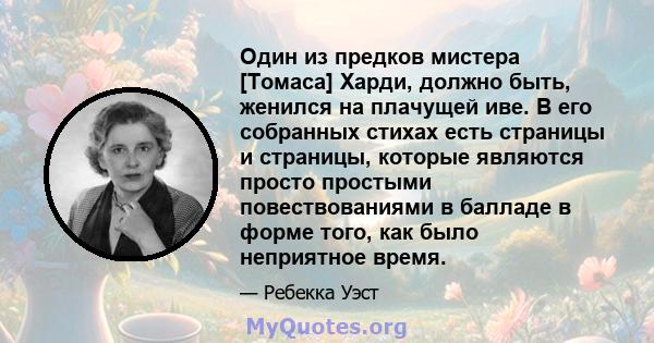 Один из предков мистера [Томаса] Харди, должно быть, женился на плачущей иве. В его собранных стихах есть страницы и страницы, которые являются просто простыми повествованиями в балладе в форме того, как было неприятное 