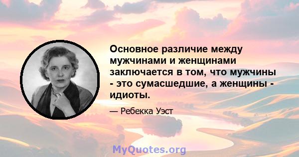 Основное различие между мужчинами и женщинами заключается в том, что мужчины - это сумасшедшие, а женщины - идиоты.