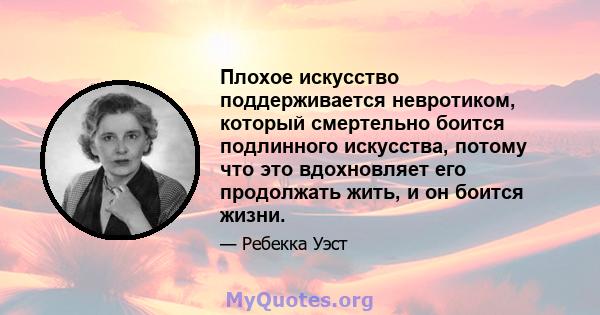 Плохое искусство поддерживается невротиком, который смертельно боится подлинного искусства, потому что это вдохновляет его продолжать жить, и он боится жизни.