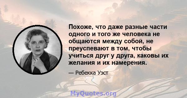 Похоже, что даже разные части одного и того же человека не общаются между собой, не преуспевают в том, чтобы учиться друг у друга, каковы их желания и их намерения.