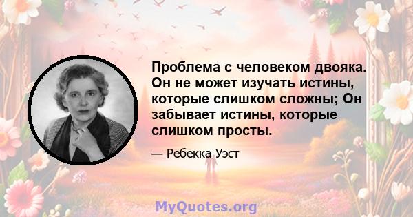 Проблема с человеком двояка. Он не может изучать истины, которые слишком сложны; Он забывает истины, которые слишком просты.