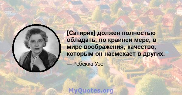 [Сатирик] должен полностью обладать, по крайней мере, в мире воображения, качество, которым он насмехает в других.