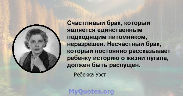 Счастливый брак, который является единственным подходящим питомником, неразрешен. Несчастный брак, который постоянно рассказывает ребенку историю о жизни пугала, должен быть распущен.