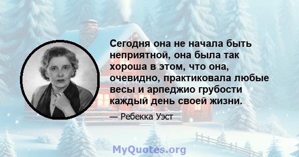 Сегодня она не начала быть неприятной, она была так хороша в этом, что она, очевидно, практиковала любые весы и арпеджио грубости каждый день своей жизни.