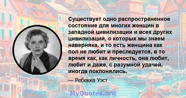 Существует одно распространенное состояние для многих женщин в западной цивилизации и всех других цивилизаций, о которых мы знаем наверняка, и то есть женщина как пол не любит и преследуется, в то время как, как