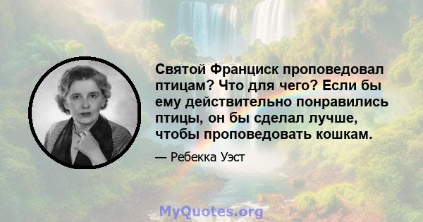 Святой Франциск проповедовал птицам? Что для чего? Если бы ему действительно понравились птицы, он бы сделал лучше, чтобы проповедовать кошкам.