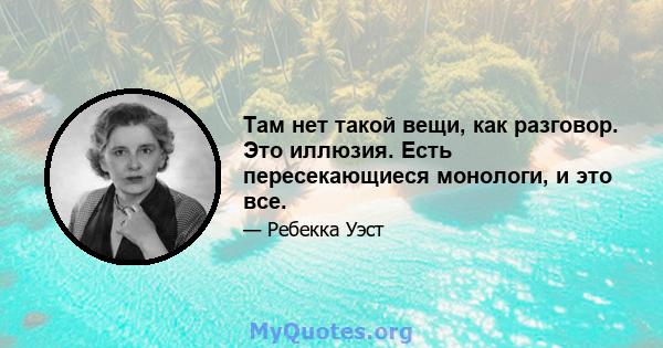 Там нет такой вещи, как разговор. Это иллюзия. Есть пересекающиеся монологи, и это все.